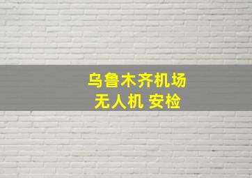 乌鲁木齐机场 无人机 安检